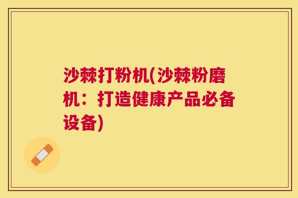 沙棘打粉机(沙棘粉磨机:打造健康产品必备设备) 沙棘打粉机(沙棘粉磨机:打造健康产品必备设备)