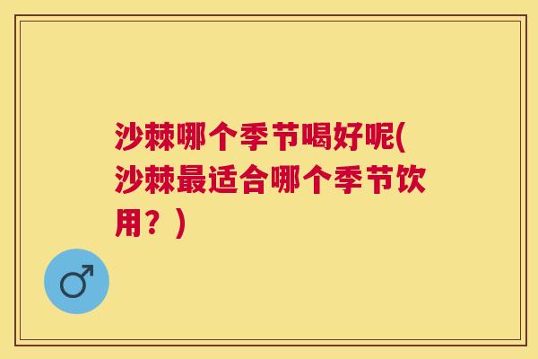 沙棘哪个季节喝好呢(沙棘最适合哪个季节饮用？)