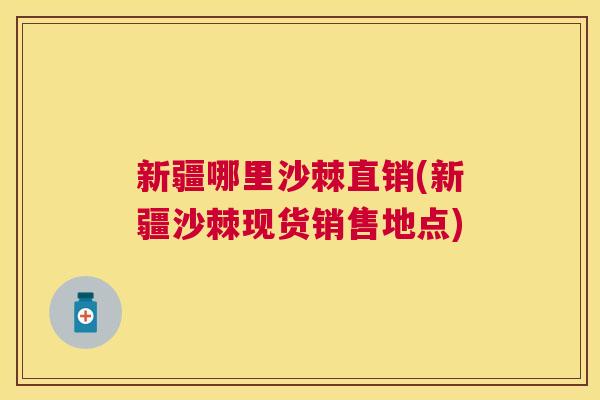 新疆哪里沙棘直销(新疆沙棘现货销售地点)