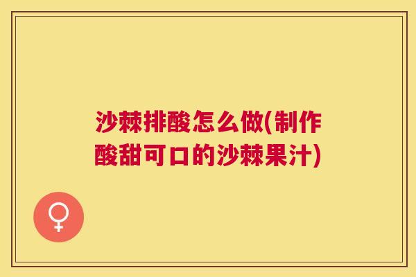 沙棘排酸怎么做(制作酸甜可口的沙棘果汁) 沙棘排酸怎么做(制作酸甜可口的沙棘果汁)