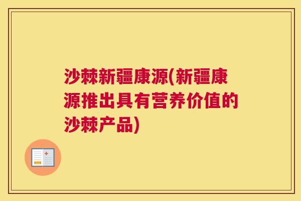 沙棘新疆康源(新疆康源推出具有营养价值的沙棘产品)