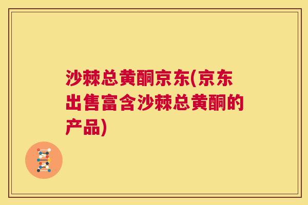 沙棘总黄酮京东(京东出售富含沙棘总黄酮的产品)