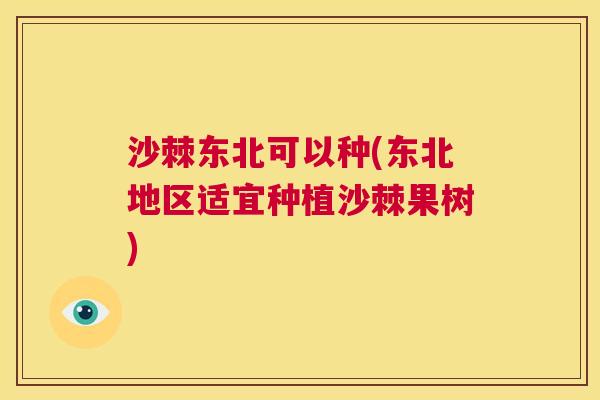 沙棘东北可以种(东北地区适宜种植沙棘果树)