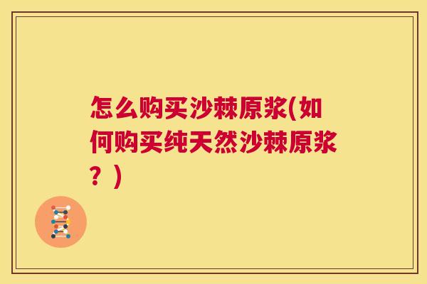 怎么购买沙棘原浆(如何购买纯天然沙棘原浆？)