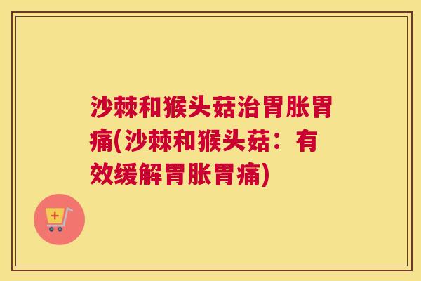 沙棘和猴头菇治胃胀胃痛(沙棘和猴头菇：有效缓解胃胀胃痛)