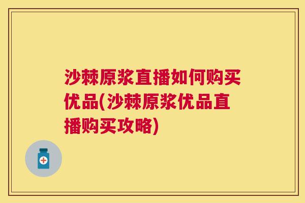 沙棘原浆直播如何购买优品(沙棘原浆优品直播购买攻略)