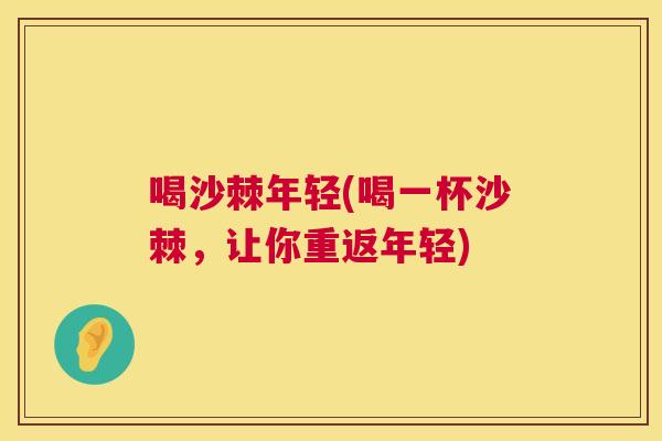 喝沙棘年轻(喝一杯沙棘，让你重返年轻)