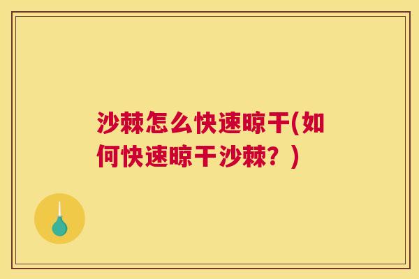 沙棘怎么快速晾干(如何快速晾干沙棘？)