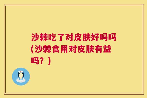 沙棘吃了对皮肤好吗吗(沙棘食用对皮肤有益吗？)