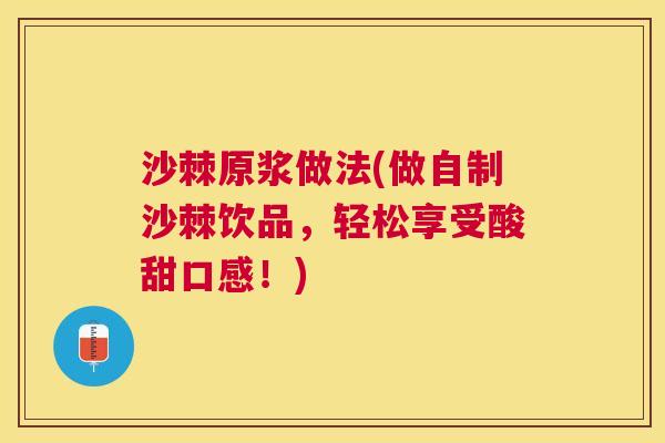 沙棘原浆做法(做自制沙棘饮品，轻松享受酸甜口感！)