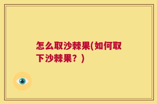 怎么取沙棘果(如何取下沙棘果？)