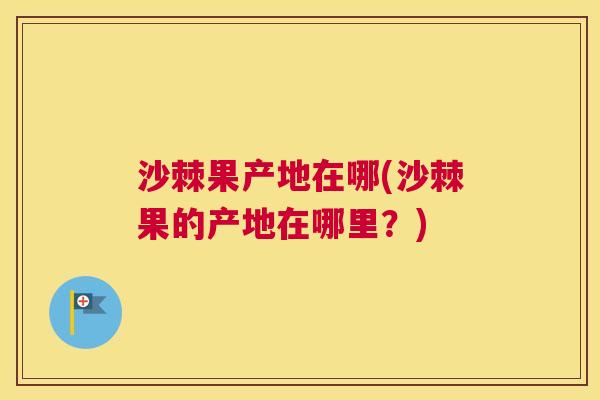 沙棘果产地在哪(沙棘果的产地在哪里？)