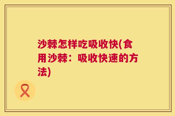 沙棘怎样吃吸收快(食用沙棘：吸收快速的方法)