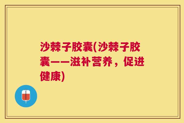 沙棘子胶囊(沙棘子胶囊——滋补营养，促进健康)