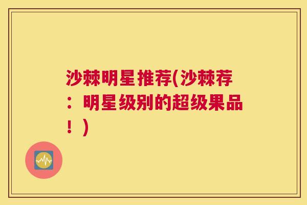 沙棘明星推荐(沙棘荐：明星级别的超级果品！)