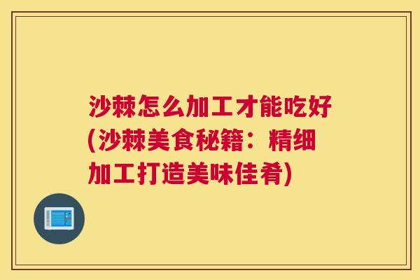 沙棘怎么加工才能吃好(沙棘美食秘籍：精细加工打造美味佳肴)
