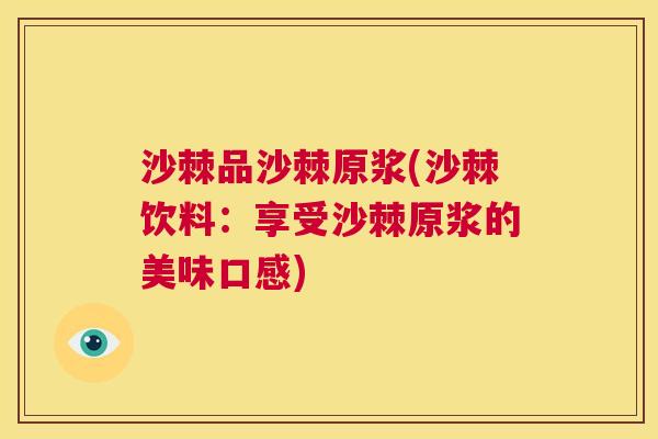 沙棘品沙棘原浆(沙棘饮料：享受沙棘原浆的美味口感)