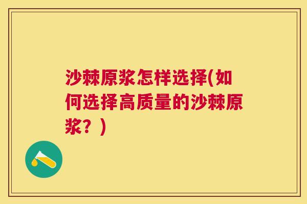 沙棘原浆怎样选择(如何选择高质量的沙棘原浆？)