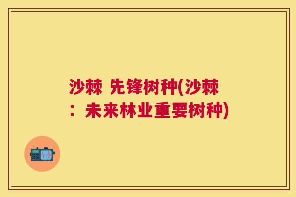 沙棘 先锋树种(沙棘：未来林业重要树种)