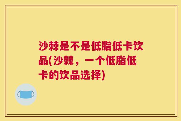沙棘是不是低脂低卡饮品(沙棘，一个低脂低卡的饮品选择)