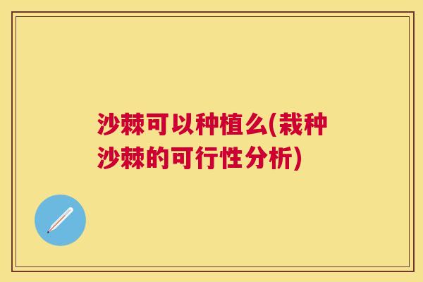 沙棘可以种植么(栽种沙棘的可行性分析)