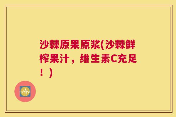 沙棘原果原浆(沙棘鲜榨果汁，维生素C充足！)