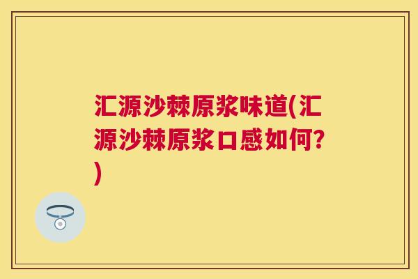 汇源沙棘原浆味道(汇源沙棘原浆口感如何？)