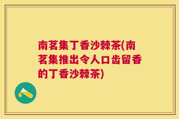 南茗集丁香沙棘茶(南茗集推出令人口齿留香的丁香沙棘茶)