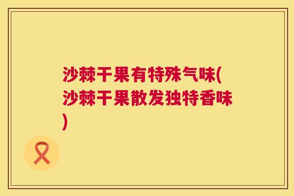 沙棘干果有特殊气味(沙棘干果散发独特香味)