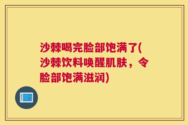 沙棘喝完脸部饱满了(沙棘饮料唤醒肌肤，令脸部饱满滋润)