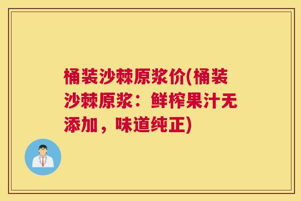 桶装沙棘原浆价(桶装沙棘原浆：鲜榨果汁无添加，味道纯正)