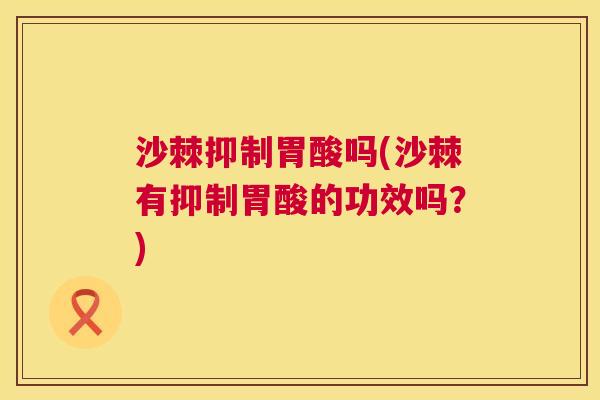 沙棘抑制胃酸吗(沙棘有抑制胃酸的功效吗？)