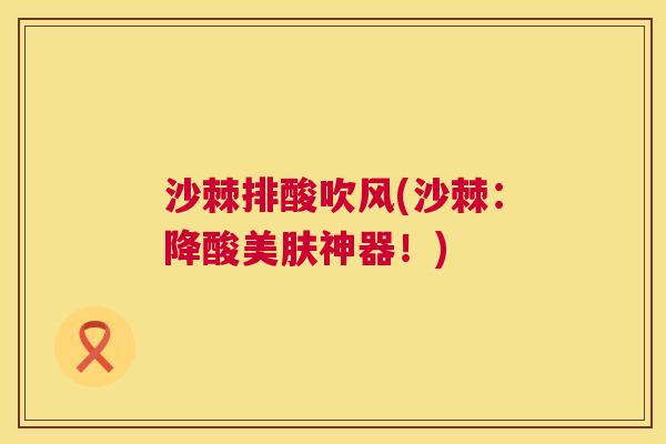 沙棘排酸吹风(沙棘：降酸美肤神器！)