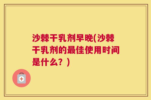 沙棘干乳剂早晚(沙棘干乳剂的佳使用时间是什么？)
