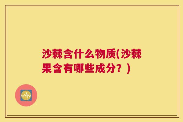 沙棘含什么物质(沙棘果含有哪些成分？)
