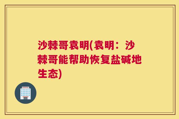 沙棘哥袁明(袁明：沙棘哥能帮助恢复盐碱地生态)