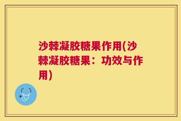 沙棘凝胶糖果作用(沙棘凝胶糖果：功效与作用)