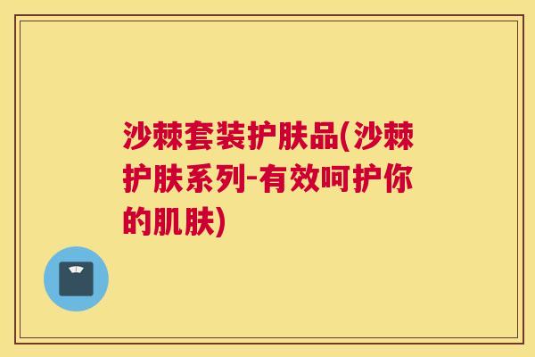 沙棘套装护肤品(沙棘护肤系列-有效呵护你的肌肤)