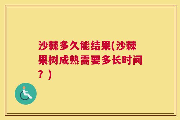 沙棘多久能结果(沙棘果树成熟需要多长时间？)