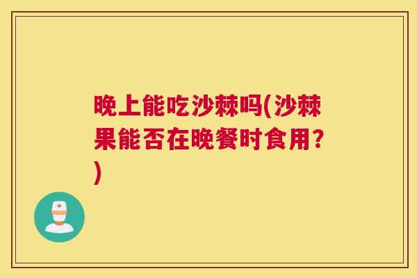 晚上能吃沙棘吗(沙棘果能否在晚餐时食用？)