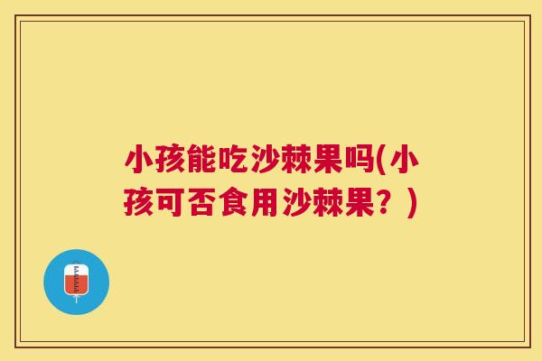 小孩能吃沙棘果吗(小孩可否食用沙棘果？)