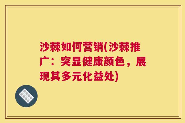 沙棘如何营销(沙棘推广：突显健康颜色，展现其多元化益处)