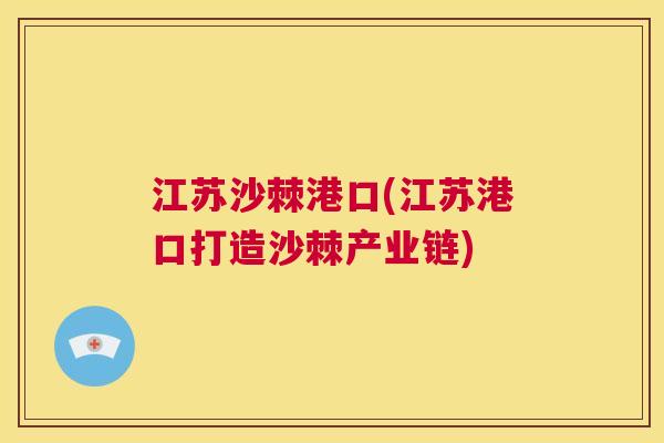 江苏沙棘港口(江苏港口打造沙棘产业链)