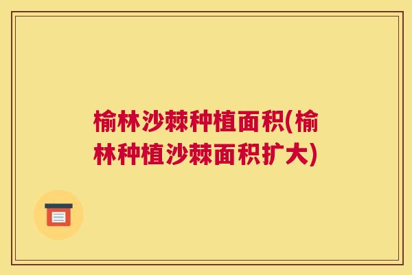 榆林沙棘种植面积(榆林种植沙棘面积扩大)