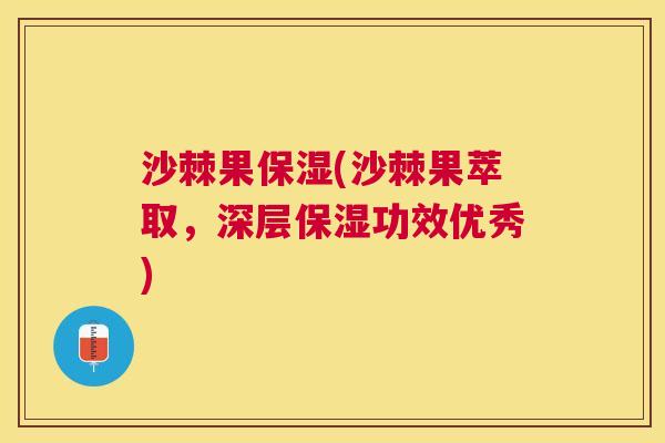 沙棘果保湿(沙棘果萃取，深层保湿功效优秀)