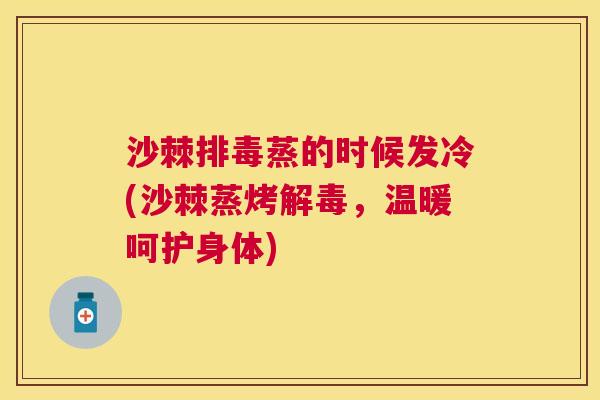 沙棘排毒蒸的时候发冷(沙棘蒸烤解毒，温暖呵护身体)