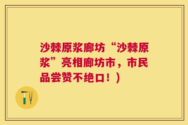 沙棘原浆廊坊“沙棘原浆”亮相廊坊市，市民品尝赞不绝口！)