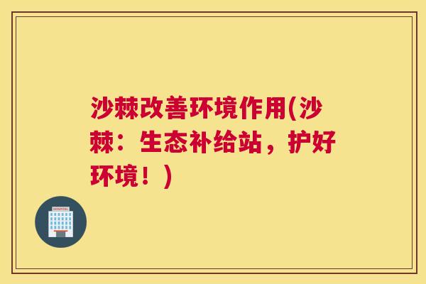 沙棘改善环境作用(沙棘：生态补给站，护好环境！)