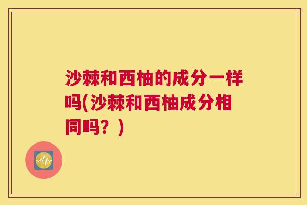 沙棘和西柚的成分一样吗(沙棘和西柚成分相同吗？)