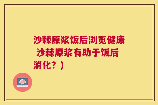 沙棘原浆饭后浏览健康 沙棘原浆有助于饭后消化？)